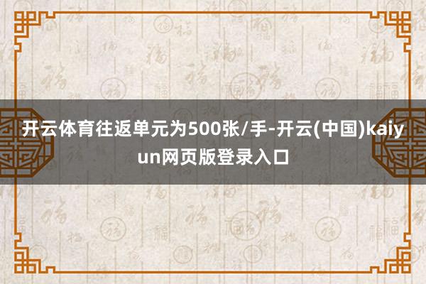 开云体育往返单元为500张/手-开云(中国)kaiyun网页版登录入口