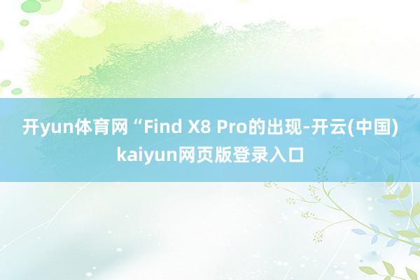 开yun体育网“Find X8 Pro的出现-开云(中国)kaiyun网页版登录入口