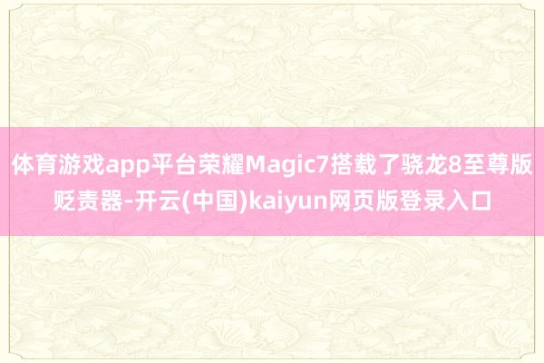 体育游戏app平台荣耀Magic7搭载了骁龙8至尊版贬责器-开云(中国)kaiyun网页版登录入口