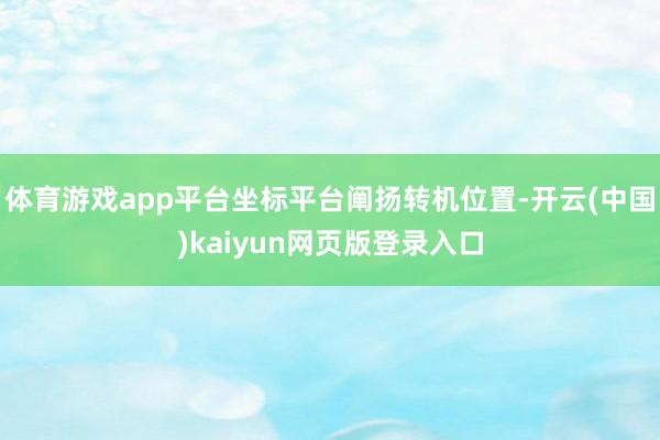 体育游戏app平台坐标平台阐扬转机位置-开云(中国)kaiyun网页版登录入口