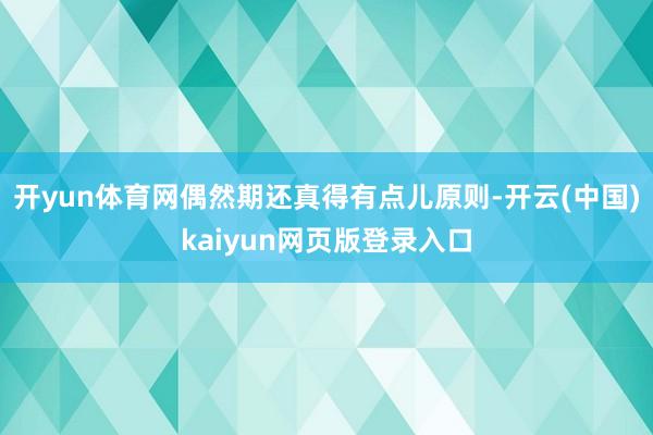 开yun体育网偶然期还真得有点儿原则-开云(中国)kaiyun网页版登录入口