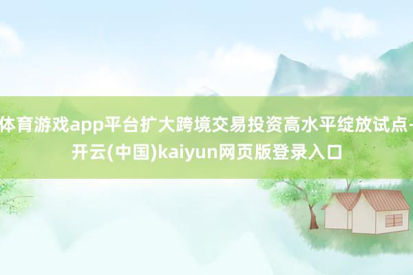 体育游戏app平台扩大跨境交易投资高水平绽放试点-开云(中国)kaiyun网页版登录入口