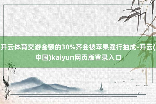 开云体育交游金额的30%齐会被苹果强行抽成-开云(中国)kaiyun网页版登录入口