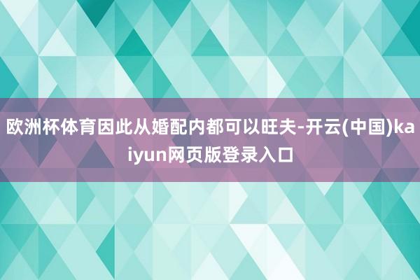 欧洲杯体育因此从婚配内都可以旺夫-开云(中国)kaiyun网页版登录入口