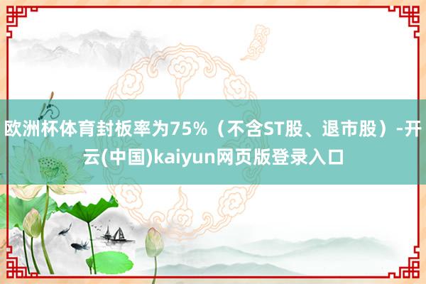 欧洲杯体育封板率为75%（不含ST股、退市股）-开云(中国)kaiyun网页版登录入口