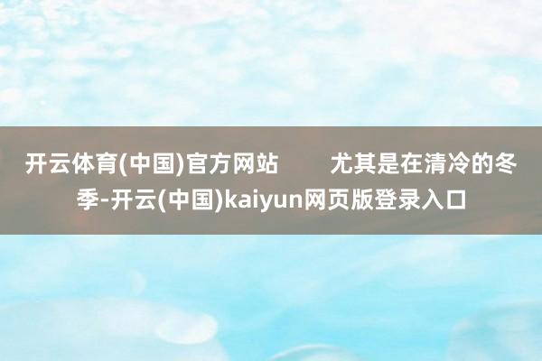 开云体育(中国)官方网站        尤其是在清冷的冬季-开云(中国)kaiyun网页版登录入口