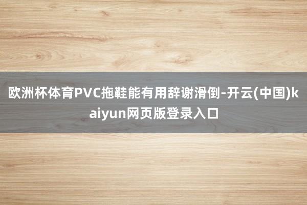 欧洲杯体育PVC拖鞋能有用辞谢滑倒-开云(中国)kaiyun网页版登录入口