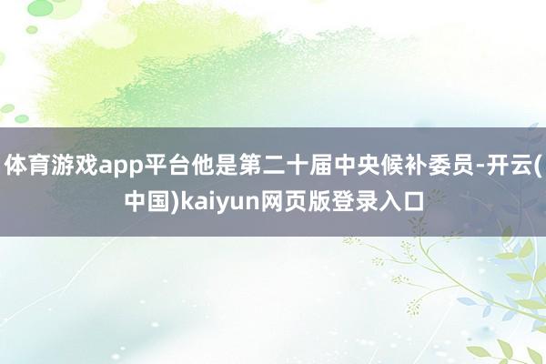 体育游戏app平台他是第二十届中央候补委员-开云(中国)kaiyun网页版登录入口