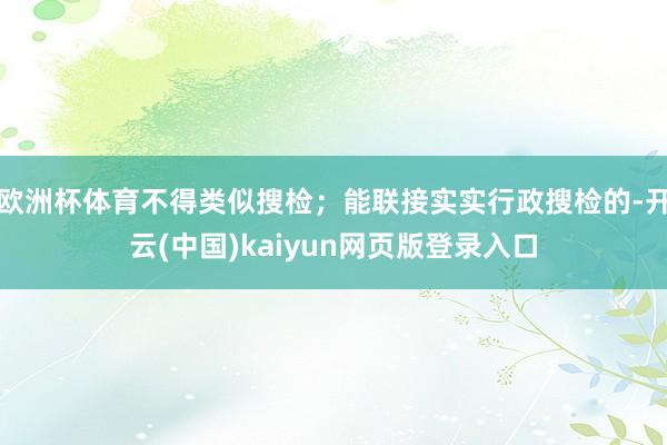 欧洲杯体育不得类似搜检；能联接实实行政搜检的-开云(中国)kaiyun网页版登录入口