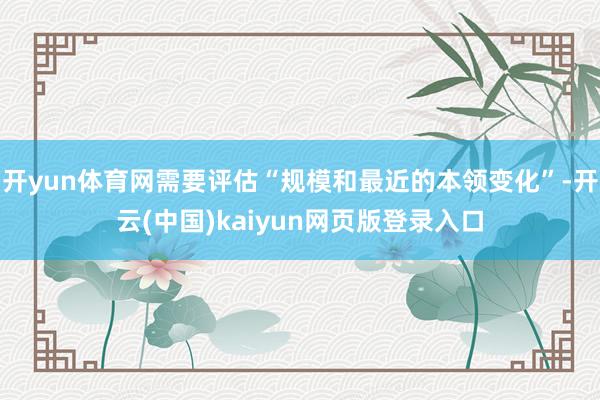 开yun体育网需要评估“规模和最近的本领变化”-开云(中国)kaiyun网页版登录入口