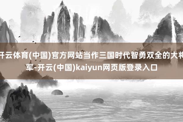 开云体育(中国)官方网站当作三国时代智勇双全的大将军-开云(中国)kaiyun网页版登录入口