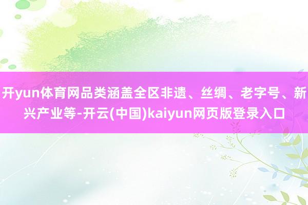 开yun体育网品类涵盖全区非遗、丝绸、老字号、新兴产业等-开云(中国)kaiyun网页版登录入口