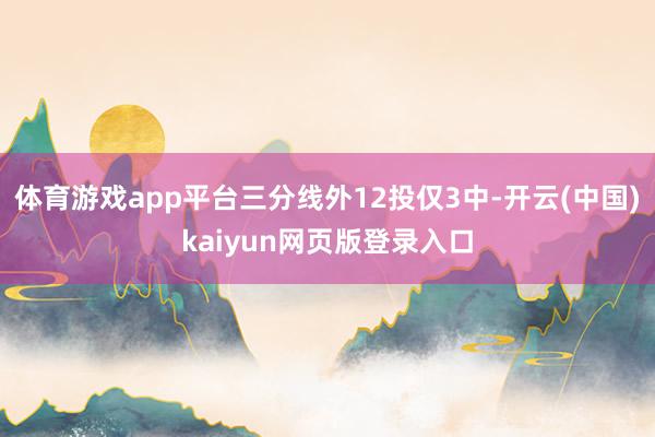 体育游戏app平台三分线外12投仅3中-开云(中国)kaiyun网页版登录入口