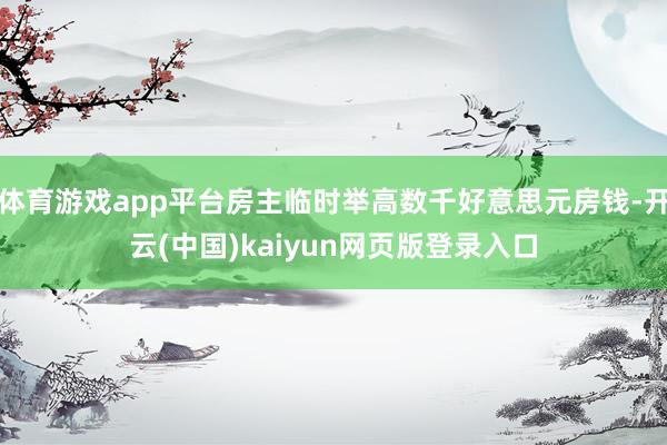 体育游戏app平台房主临时举高数千好意思元房钱-开云(中国)kaiyun网页版登录入口