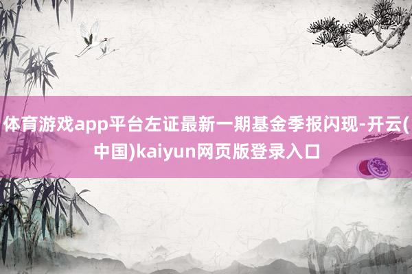 体育游戏app平台左证最新一期基金季报闪现-开云(中国)kaiyun网页版登录入口