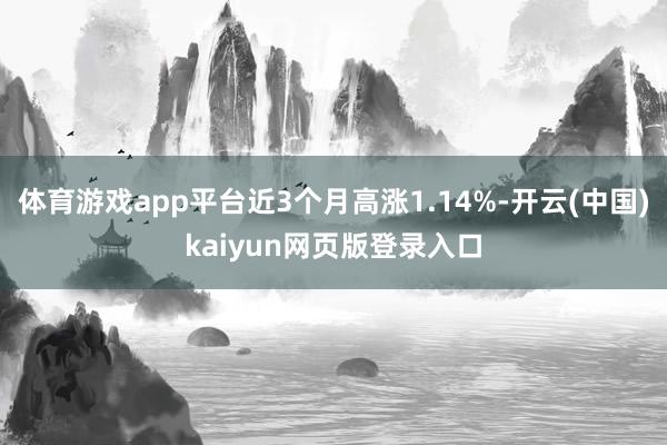 体育游戏app平台近3个月高涨1.14%-开云(中国)kaiyun网页版登录入口