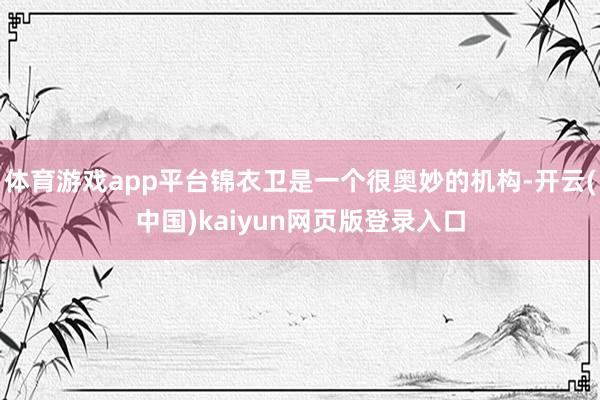 体育游戏app平台锦衣卫是一个很奥妙的机构-开云(中国)kaiyun网页版登录入口