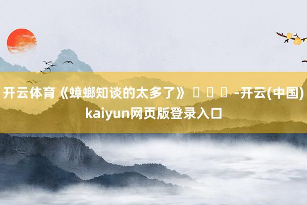 开云体育《蟑螂知谈的太多了》 ​​​-开云(中国)kaiyun网页版登录入口