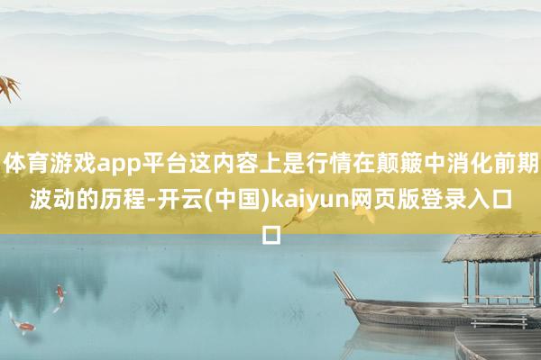 体育游戏app平台这内容上是行情在颠簸中消化前期波动的历程-开云(中国)kaiyun网页版登录入口
