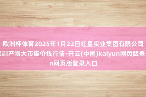 欧洲杯体育2025年1月22日红星实业集团有限公司红星农副产物大市集价钱行情-开云(中国)kaiyun网页版登录入口