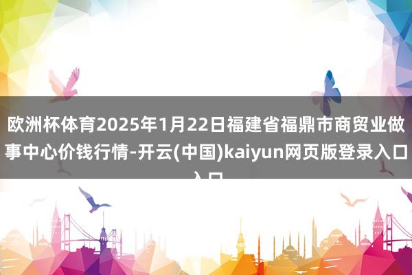 欧洲杯体育2025年1月22日福建省福鼎市商贸业做事中心价钱行情-开云(中国)kaiyun网页版登录入口