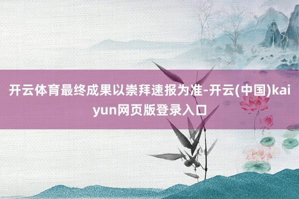 开云体育最终成果以崇拜速报为准-开云(中国)kaiyun网页版登录入口