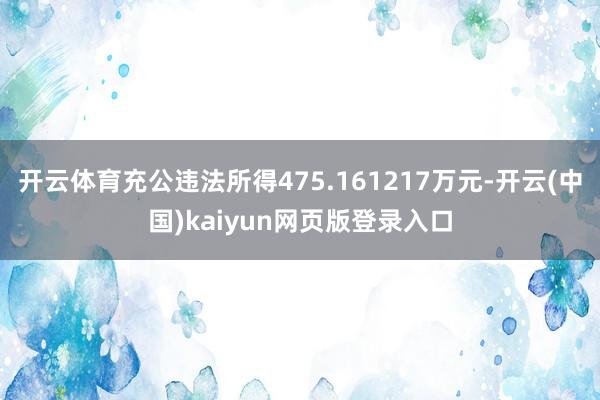 开云体育充公违法所得475.161217万元-开云(中国)kaiyun网页版登录入口