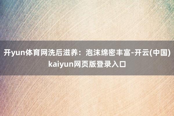 开yun体育网洗后滋养:泡沫绵密丰富-开云(中国)kaiyun网页版登录入口
