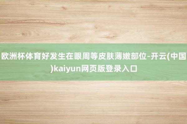 欧洲杯体育好发生在眼周等皮肤薄嫩部位-开云(中国)kaiyun网页版登录入口