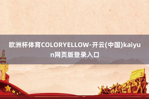 欧洲杯体育COLORYELLOW-开云(中国)kaiyun网页版登录入口