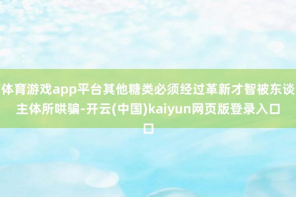 体育游戏app平台其他糖类必须经过革新才智被东谈主体所哄骗-开云(中国)kaiyun网页版登录入口