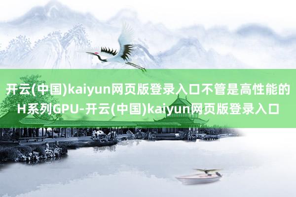 开云(中国)kaiyun网页版登录入口不管是高性能的H系列GPU-开云(中国)kaiyun网页版登录入口