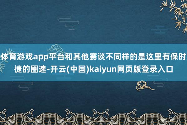 体育游戏app平台和其他赛谈不同样的是这里有保时捷的圈速-开云(中国)kaiyun网页版登录入口