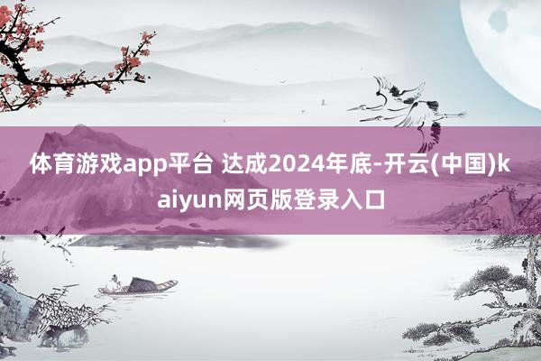 体育游戏app平台 　　达成2024年底-开云(中国)kaiyun网页版登录入口