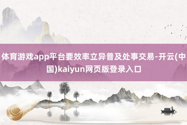 体育游戏app平台要效率立异普及处事交易-开云(中国)kaiyun网页版登录入口