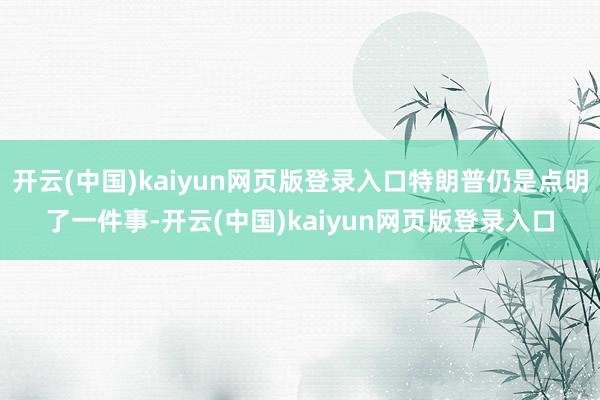 开云(中国)kaiyun网页版登录入口特朗普仍是点明了一件事-开云(中国)kaiyun网页版登录入口