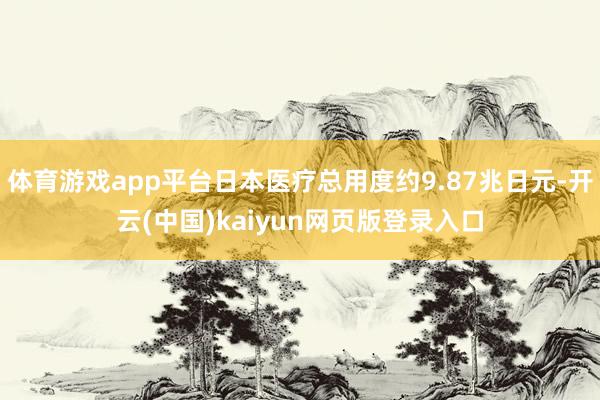 体育游戏app平台日本医疗总用度约9.87兆日元-开云(中国)kaiyun网页版登录入口