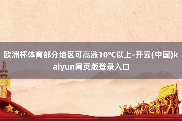 欧洲杯体育部分地区可高涨10℃以上-开云(中国)kaiyun网页版登录入口