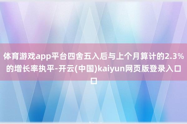 体育游戏app平台四舍五入后与上个月算计的2.3%的增长率执平-开云(中国)kaiyun网页版登录入口