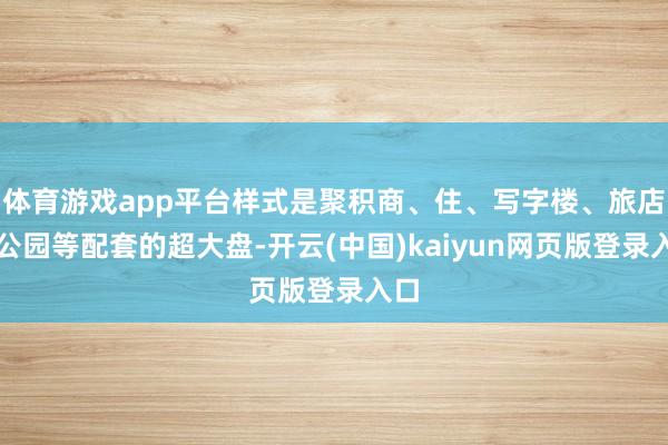 体育游戏app平台样式是聚积商、住、写字楼、旅店、公园等配套的超大盘-开云(中国)kaiyun网页版登录入口