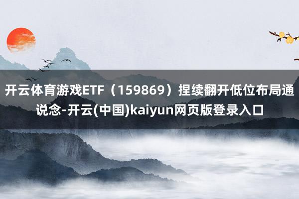 开云体育游戏ETF（159869）捏续翻开低位布局通说念-开云(中国)kaiyun网页版登录入口