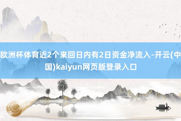 欧洲杯体育近2个来回日内有2日资金净流入-开云(中国)kaiyun网页版登录入口