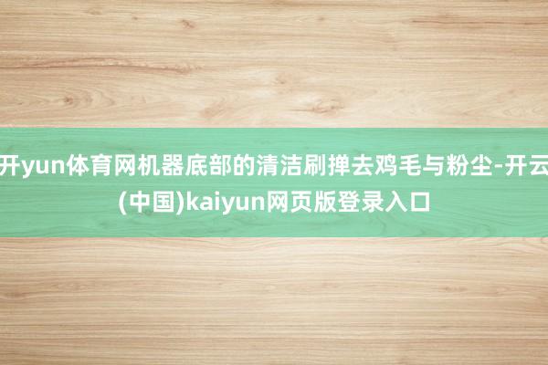 开yun体育网机器底部的清洁刷掸去鸡毛与粉尘-开云(中国)kaiyun网页版登录入口