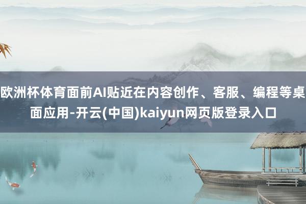 欧洲杯体育面前AI贴近在内容创作、客服、编程等桌面应用-开云(中国)kaiyun网页版登录入口
