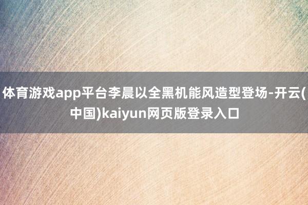 体育游戏app平台李晨以全黑机能风造型登场-开云(中国)kaiyun网页版登录入口