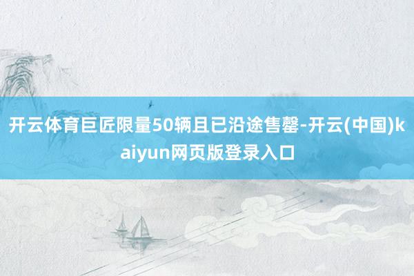 开云体育巨匠限量50辆且已沿途售罄-开云(中国)kaiyun网页版登录入口