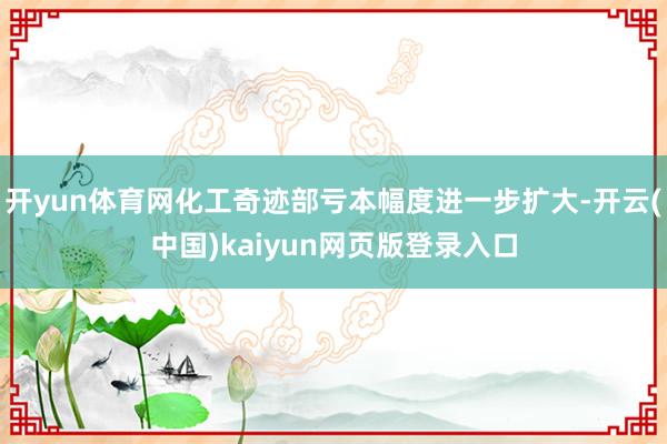 开yun体育网化工奇迹部亏本幅度进一步扩大-开云(中国)kaiyun网页版登录入口