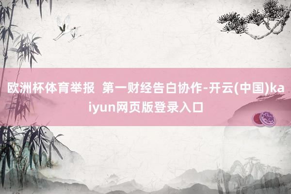 欧洲杯体育举报  第一财经告白协作-开云(中国)kaiyun网页版登录入口