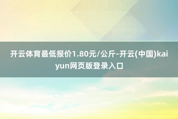 开云体育最低报价1.80元/公斤-开云(中国)kaiyun网页版登录入口