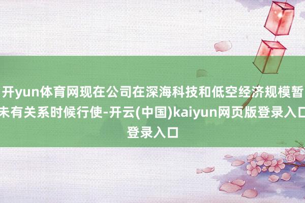 开yun体育网现在公司在深海科技和低空经济规模暂未有关系时候行使-开云(中国)kaiyun网页版登录入口